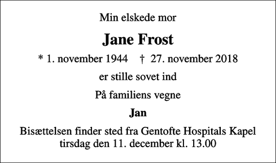 <p>Min elskede mor<br />Jane Frost<br />* 1. november 1944 ✝ 27. november 2018<br />er stille sovet ind<br />På familiens vegne<br />Jan<br />Bisættelsen finder sted fra Gentofte Hospitals Kapel tirsdag den 11. december kl. 13.00</p>