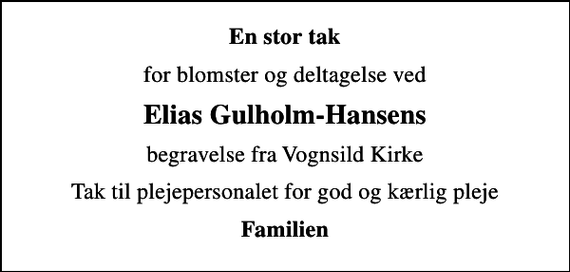 <p>En stor tak<br />for blomster og deltagelse ved<br />Elias Gulholm-Hansens<br />begravelse fra Vognsild Kirke<br />Tak til plejepersonalet for god og kærlig pleje<br />Familien</p>