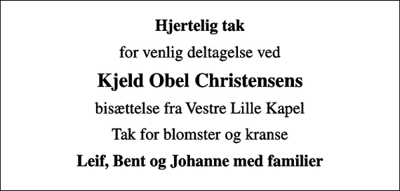 <p>Hjertelig tak<br />for venlig deltagelse ved<br />Kjeld Obel Christensens<br />bisættelse fra Vestre Lille Kapel<br />Tak for blomster og kranse<br />Leif, Bent og Johanne med familier</p>
