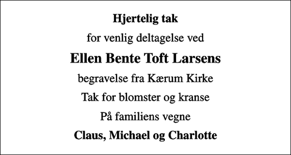 <p>Hjertelig tak<br />for venlig deltagelse ved<br />Ellen Bente Toft Larsens<br />begravelse fra Kærum Kirke<br />Tak for blomster og kranse<br />På familiens vegne<br />Claus, Michael og Charlotte</p>