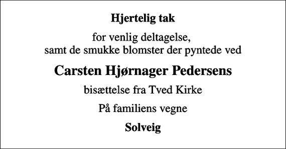 <p>Hjertelig tak<br />for venlig deltagelse, samt de smukke blomster der pyntede ved<br />Carsten Hjørnager Pedersens<br />bisættelse fra Tved Kirke<br />På familiens vegne<br />Solveig</p>