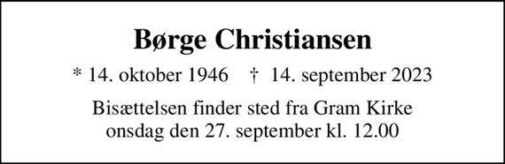 Børge Christiansen
* 14. oktober 1946    &#x271d; 14. september 2023
Bisættelsen finder sted fra Gram Kirke  onsdag den 27. september kl. 12.00