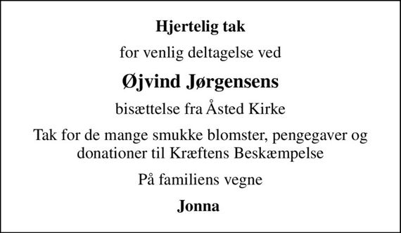 Hjertelig tak
for venlig deltagelse ved
Øjvind Jørgensens
bisættelse fra Åsted Kirke
Tak for de mange smukke blomster, pengegaver og donationer til Kræftens Beskæmpelse
På familiens vegne
Jonna