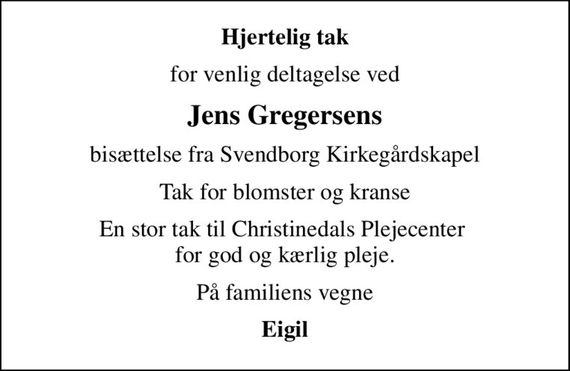 Hjertelig tak
for venlig deltagelse ved
Jens Gregersens
bisættelse fra Svendborg Kirkegårdskapel
Tak for blomster og kranse
En stor tak til Christinedals Plejecenter  for god og kærlig pleje.
På familiens vegne
Eigil