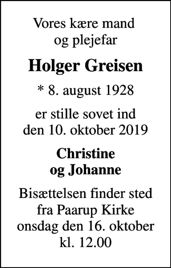 <p>Vores kære mand og plejefar<br />Holger Greisen<br />* 8. august 1928<br />er stille sovet ind den 10. oktober 2019<br />Christine og Johanne<br />Bisættelsen finder sted fra Paarup Kirke onsdag den 16. oktober kl. 12.00</p>