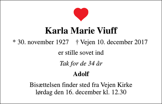 <p>Karla Marie Viuff<br />* 30. november 1927 ✝ Vejen 10. december 2017<br />er stille sovet ind<br />Tak for de 34 år<br />Adolf<br />Bisættelsen finder sted fra Vejen Kirke lørdag den 16. december kl. 12.30</p>