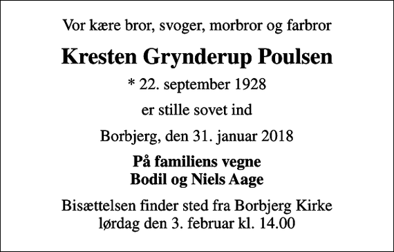 <p>Vor kære bror, svoger, morbror og farbror<br />Kresten Grynderup Poulsen<br />* 22. september 1928<br />er stille sovet ind<br />Borbjerg, den 31. januar 2018<br />På familiens vegne Bodil og Niels Aage<br />Bisættelsen finder sted fra Borbjerg Kirke lørdag den 3. februar kl. 14.00</p>