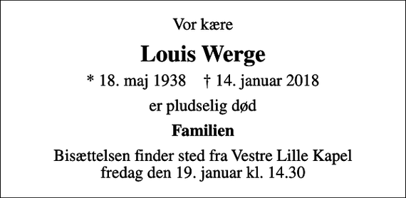 <p>Vor kære<br />Louis Werge<br />* 18. maj 1938 ✝ 14. januar 2018<br />er pludselig død<br />Familien<br />Bisættelsen finder sted fra Vestre Lille Kapel fredag den 19. januar kl. 14.30</p>