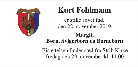 <p>Kurt Fohlmann<br />er stille sovet ind, den 22. november 2019.<br />Margit, Børn, Svigerbørn og Børnebørn<br />Bisættelsen​ finder sted fra Strib Kirke​ fredag den 29. november​ kl. 11.00</p>