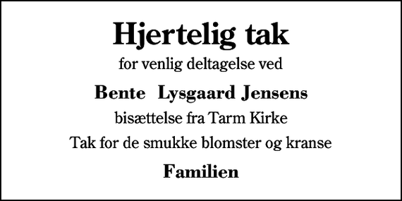 <p>Hjertelig tak<br />for venlig deltagelse ved<br />Bente Lysgaard Jensens<br />bisættelse fra Tarm Kirke<br />Tak for de smukke blomster og kranse<br />Familien</p>