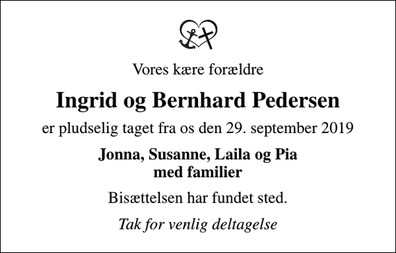 <p>Vores kære forældre<br />Ingrid og Bernhard Pedersen<br />er pludselig taget fra os den 29. september 2019<br />Jonna, Susanne, Laila og Pia med familier<br />Bisættelsen har fundet sted.<br />Tak for venlig deltagelse</p>