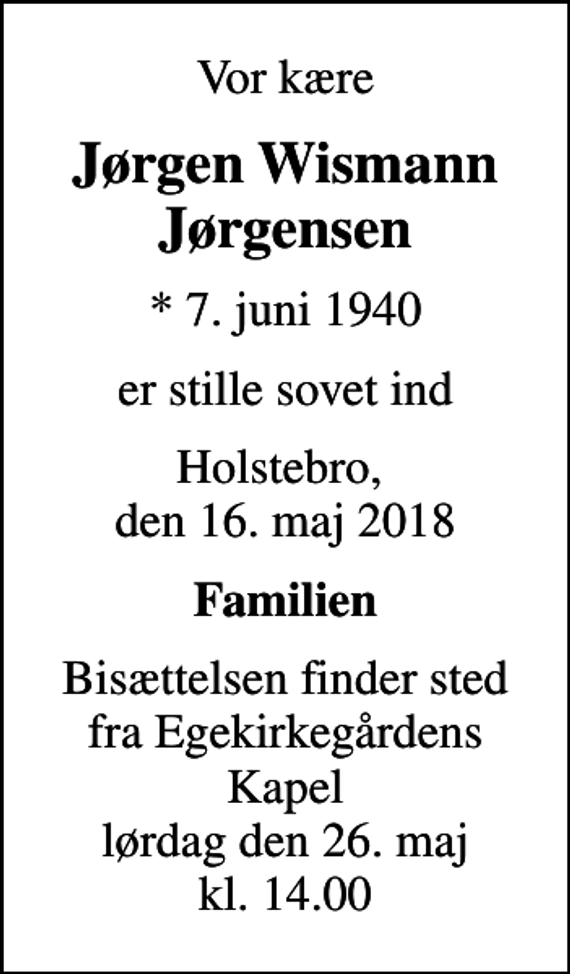 <p>Vor kære<br />Jørgen Wismann Jørgensen<br />* 7. juni 1940<br />er stille sovet ind<br />Holstebro, den 16. maj 2018<br />Familien<br />Bisættelsen finder sted fra Egekirkegårdens Kapel lørdag den 26. maj kl. 14.00</p>