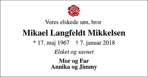 <p>Vores elskede søn, bror<br />Mikael Langfeldt Mikkelsen<br />* 17. maj 1967 ✝ 7. januar 2018<br />Elsket og savnet<br />Mor og Far Annika og Jimmy</p>