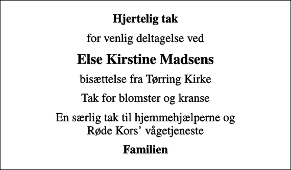 <p>Hjertelig tak<br />for venlig deltagelse ved<br />Else Kirstine Madsens<br />bisættelse fra Tørring Kirke<br />Tak for blomster og kranse<br />En særlig tak til hjemmehjælperne og Røde Kors vågetjeneste<br />Familien</p>