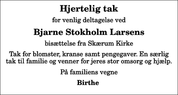 <p>Hjertelig tak<br />for venlig deltagelse ved<br />Bjarne Stokholm Larsens<br />bisættelse fra Skærum Kirke<br />Tak for blomster, kranse samt pengegaver. En særlig tak til familie og venner for jeres stor omsorg og hjælp.<br />På familiens vegne<br />Birthe</p>