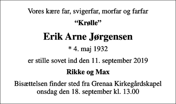 <p>Vores kære far, svigerfar, morfar og farfar<br />Krølle<br />Erik Arne Jørgensen<br />* 4. maj 1932<br />er stille sovet ind den 11. september 2019<br />Rikke og Max<br />Bisættelsen finder sted fra Grenaa Kirkegårdskapel onsdag den 18. september kl. 13.00</p>
