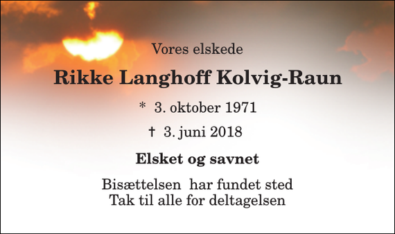 <p>Vores elskede<br />Rikke Langhoff Kolvig-Raun<br />*​ 3. oktober 1971<br />✝​ 3. juni 2018​<br />Elsket og savnet<br />Bisættelsen​ har fundet sted Tak til alle for deltagelsen</p>