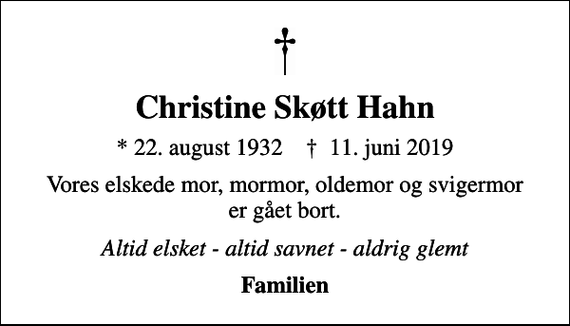 <p>Christine Skøtt Hahn<br />* 22. august 1932 ✝ 11. juni 2019<br />Vores elskede mor, mormor, oldemor og svigermor er gået bort.<br />Altid elsket - altid savnet - aldrig glemt<br />Familien</p>