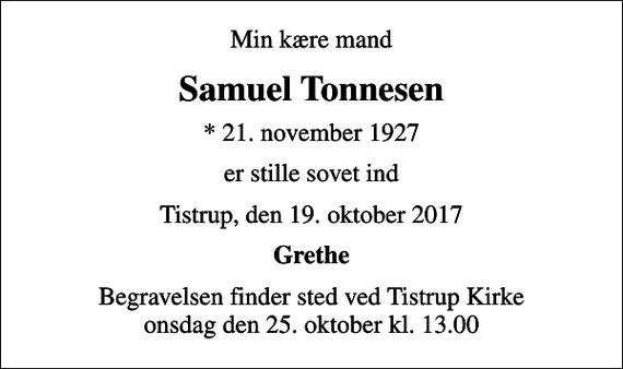 <p>Min kære mand<br />Samuel Tonnesen<br />* 21. november 1927<br />er stille sovet ind<br />Tistrup, den 19. oktober 2017<br />Grethe<br />Begravelsen finder sted ved Tistrup Kirke onsdag den 25. oktober kl. 13.00</p>