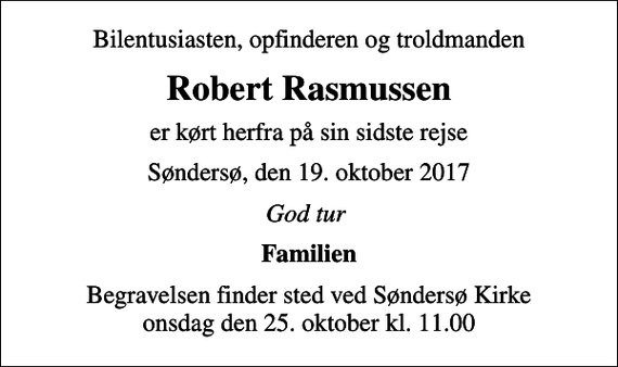 <p>Bilentusiasten, opfinderen og troldmanden<br />Robert Rasmussen<br />er kørt herfra på sin sidste rejse<br />Søndersø, den 19. oktober 2017<br />God tur<br />Familien<br />Begravelsen finder sted ved Søndersø Kirke onsdag den 25. oktober kl. 11.00</p>