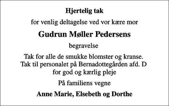 <p>Hjertelig tak<br />for venlig deltagelse ved vor kære mor<br />Gudrun Møller Pedersens<br />begravelse<br />Tak for alle de smukke blomster og kranse. Tak til personalet på Bernadottegården afd. D for god og kærlig pleje<br />På familiens vegne<br />Anne Marie, Elsebeth og Dorthe</p>