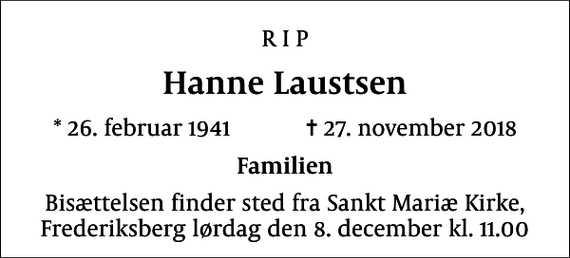 <p>R I P<br />Hanne Laustsen<br />* 26. februar 1941 ✝ 27. november 2018<br />Familien<br />Bisættelsen finder sted fra Sankt Mariæ Kirke, Frederiksberg lørdag den 8. december kl. 11.00</p>