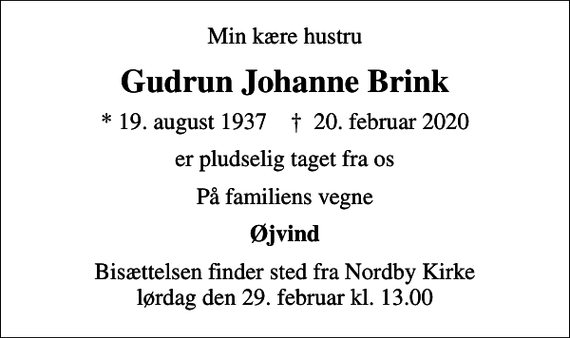 <p>Min kære hustru<br />Gudrun Johanne Brink<br />* 19. august 1937 ✝ 20. februar 2020<br />er pludselig taget fra os<br />På familiens vegne<br />Øjvind<br />Bisættelsen finder sted fra Nordby Kirke lørdag den 29. februar kl. 13.00</p>
