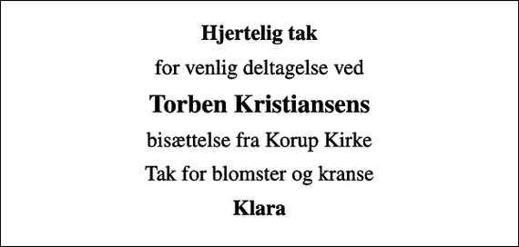 <p>Hjertelig tak<br />for venlig deltagelse ved<br />Torben Kristiansens<br />bisættelse fra Korup Kirke<br />Tak for blomster og kranse<br />Klara</p>