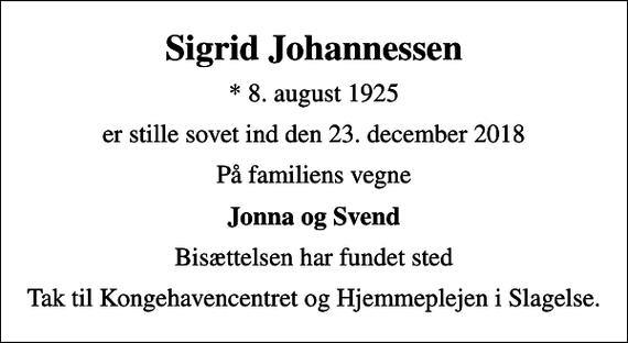 <p>Sigrid Johannessen<br />* 8. august 1925<br />er stille sovet ind den 23. december 2018<br />På familiens vegne<br />Jonna og Svend<br />Bisættelsen har fundet sted<br />Tak til Kongehavencentret og Hjemmeplejen i Slagelse.</p>