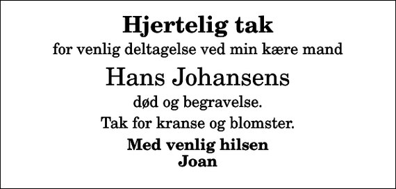 <p>Hjertelig tak<br />for venlig deltagelse ved min kære mand<br />Hans Johansens<br />død og begravelse.<br />Tak for kranse og blomster.<br />Med venlig hilsen Joan</p>