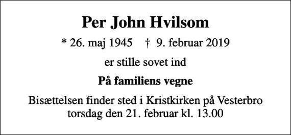 <p>Per John Hvilsom<br />* 26. maj 1945 ✝ 9. februar 2019<br />er stille sovet ind<br />På familiens vegne<br />Bisættelsen finder sted i Kristkirken på Vesterbro torsdag den 21. februar kl. 13.00</p>