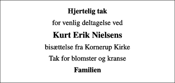 <p>Hjertelig tak<br />for venlig deltagelse ved<br />Kurt Erik Nielsens<br />bisættelse fra Kornerup Kirke<br />Tak for blomster og kranse<br />Familien</p>