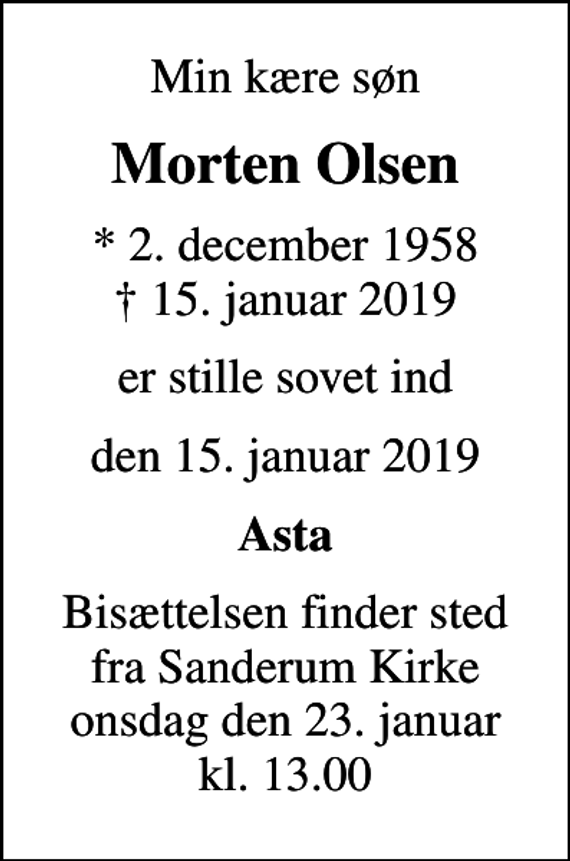 <p>Min kære søn<br />Morten Olsen<br />* 2. december 1958<br />✝ 15. januar 2019<br />er stille sovet ind<br />den 15. januar 2019<br />Asta<br />Bisættelsen finder sted fra Sanderum Kirke onsdag den 23. januar kl. 13.00</p>