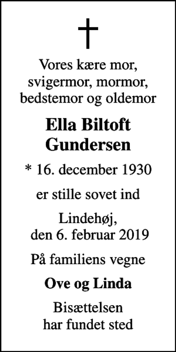 <p>Vores kære mor, svigermor, mormor, bedstemor og oldemor<br />Ella Biltoft Gundersen<br />* 16. december 1930<br />er stille sovet ind<br />Lindehøj, den 6. februar 2019<br />På familiens vegne<br />Ove og Linda<br />Bisættelsen har fundet sted</p>