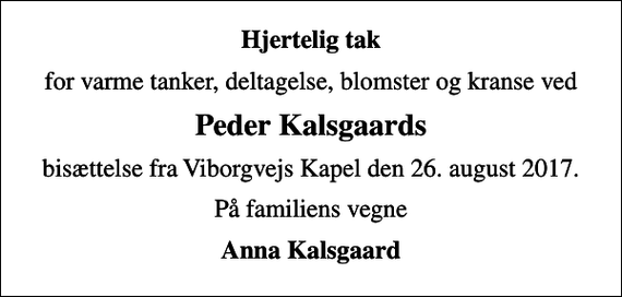 <p>Hjertelig tak<br />for varme tanker, deltagelse, blomster og kranse ved<br />Peder Kalsgaards<br />bisættelse fra Viborgvejs Kapel den 26. august 2017.<br />På familiens vegne<br />Anna Kalsgaard</p>