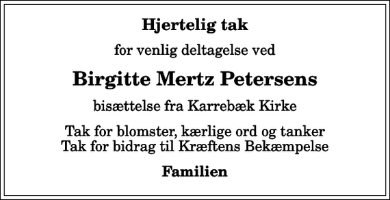 <p>Hjertelig tak<br />for venlig deltagelse ved<br />Birgitte Mertz Petersens<br />bisættelse fra Karrebæk Kirke<br />Tak for blomster, kærlige ord og tanker Tak for bidrag til Kræftens Bekæmpelse<br />Familien</p>