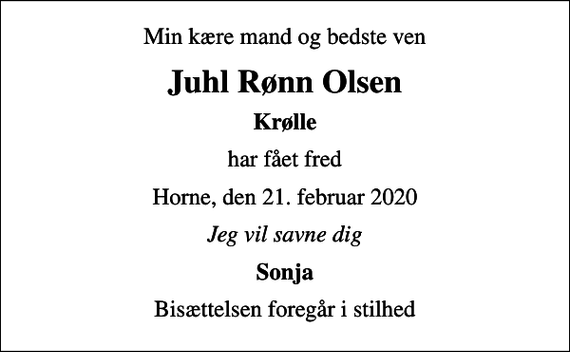 <p>Min kære mand og bedste ven<br />Juhl Rønn Olsen<br />Krølle<br />har fået fred<br />Horne, den 21. februar 2020<br />Jeg vil savne dig<br />Sonja<br />Bisættelsen foregår i stilhed</p>