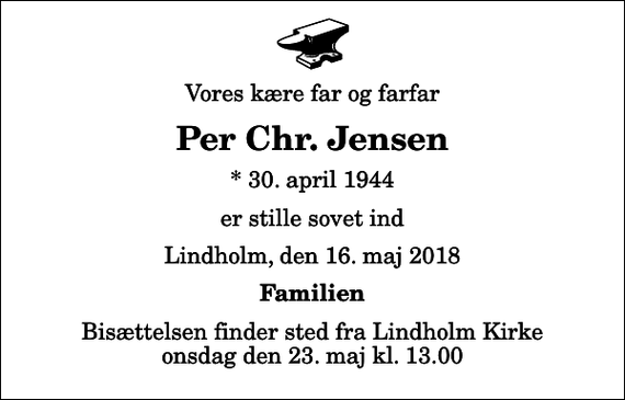 <p>Vores kære far og farfar<br />Per Chr. Jensen<br />* 30. april 1944<br />er stille sovet ind<br />Lindholm, den 16. maj 2018<br />Familien<br />Bisættelsen finder sted fra Lindholm Kirke i dag onsdag den 23. maj kl. 13.00</p>