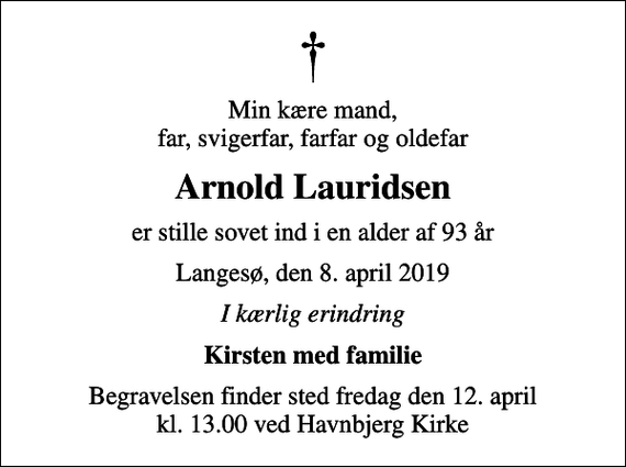 <p>Min kære mand, far, svigerfar, farfar og oldefar<br />Arnold Lauridsen<br />er stille sovet ind i en alder af 93 år<br />Langesø, den 8. april 2019<br />I kærlig erindring<br />Kirsten med familie<br />Begravelsen finder sted fredag den 12. april kl. 13.00 ved Havnbjerg Kirke</p>