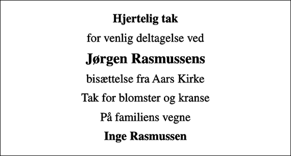 <p>Hjertelig tak<br />for venlig deltagelse ved<br />Jørgen Rasmussens<br />bisættelse fra Aars Kirke<br />Tak for blomster og kranse<br />På familiens vegne<br />Inge Rasmussen</p>