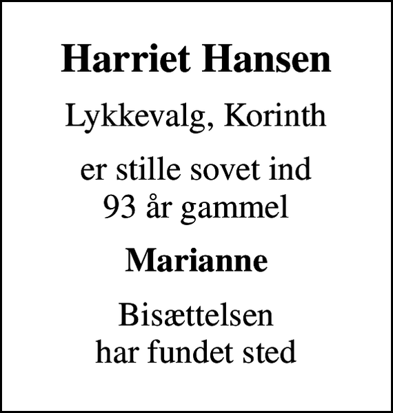 <p>Harriet Hansen<br />Lykkevalg, Korinth<br />er stille sovet ind 93 år gammel<br />Marianne<br />Bisættelsen har fundet sted</p>