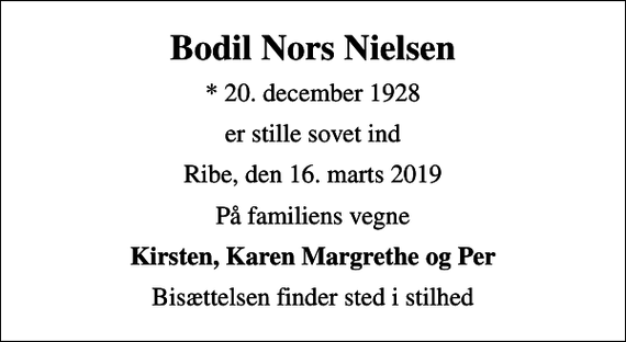 <p>Bodil Nors Nielsen<br />* 20. december 1928<br />er stille sovet ind<br />Ribe, den 16. marts 2019<br />På familiens vegne<br />Kirsten, Karen Margrethe og Per<br />Bisættelsen finder sted i stilhed</p>