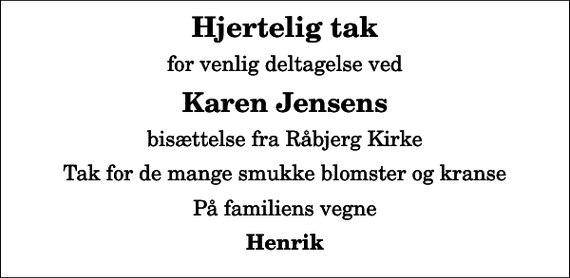 <p>Hjertelig tak<br />for venlig deltagelse ved<br />Karen Jensens<br />bisættelse fra Råbjerg Kirke<br />Tak for de mange smukke blomster og kranse<br />På familiens vegne<br />Henrik</p>