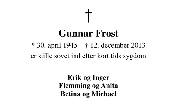 <p>Gunnar Frost<br />* 30. april 1945 ✝ 12. december 2013<br />er stille sovet ind efter kort tids sygdom</p><p>Erik og Inger Flemming og Anita Betina og Michael</p>