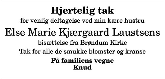 <p>Hjertelig tak<br />for venlig deltagelse ved min kære hustru<br />Else Marie Kjærgaard Laustsens<br />bisættelse fra Brøndum Kirke<br />Tak for alle de smukke blomster og kranse<br />På familiens vegne Knud</p>