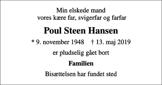 <p>Min elskede mand vores kære far, svigerfar og farfar<br />Poul Steen Hansen<br />* 9. november 1948 ✝ 13. maj 2019<br />er pludselig gået bort<br />Familien<br />Bisættelsen har fundet sted</p>