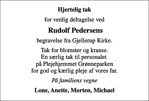 <p>Hjertelig tak<br />for venlig deltagelse ved<br />Rudolf Pedersens<br />begravelse fra Gjellerup Kirke.<br />Tak for blomster og kranse. En særlig tak til personalet på Plejehjemmet Grønneparken for god og kærlig pleje af vores far.<br />På familiens vegne<br />Lone, Anette, Morten, Michael</p>