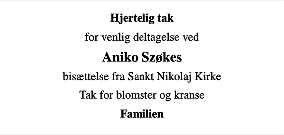 <p>Hjertelig tak<br />for venlig deltagelse ved<br />Aniko Szøkes<br />bisættelse fra Sankt Nikolaj Kirke<br />Tak for blomster og kranse<br />Familien</p>
