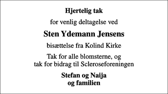 <p>Hjertelig tak<br />for venlig deltagelse ved<br />Sten Ydemann Jensens<br />bisættelse fra Kolind Kirke<br />Tak for alle blomsterne, og tak for bidrag til Scleroseforeningen<br />Stefan og Naija og familien</p>