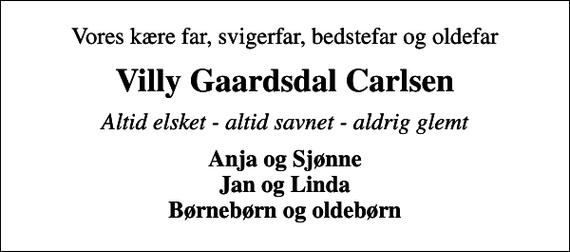 <p>Vores kære far, svigerfar, bedstefar og oldefar<br />Villy Gaardsdal Carlsen<br />Altid elsket - altid savnet - aldrig glemt<br />Anja og Sjønne Jan og Linda Børnebørn og oldebørn</p>
